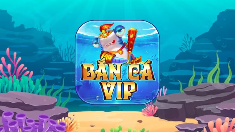 Bắn cá VIP - Bắn cá đổi thưởng đỉnh cao